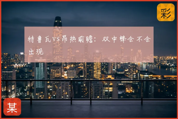 特鲁瓦vs昂热前瞻：双中锋会不会出现