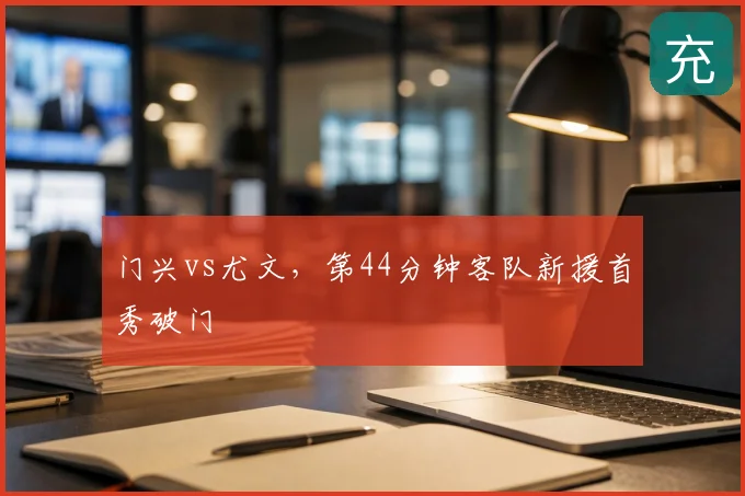 门兴vs尤文，第44分钟客队新援首秀破门